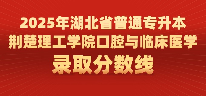 2025年湖北省普通专升本荆楚理工学院口腔与临床医学录取分数线